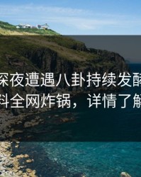 网红在深夜遭遇八卦持续发酵，51爆料全网炸锅，详情了解