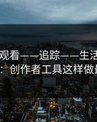 17c在线观看——追踪——生活视频从0到1：创作者工具这样做最稳
