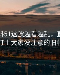 吃瓜爆料51这波越看越乱，直到有人盯上大家没注意的旧帖