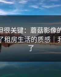 没人讲但很关键：蘑菇影像的BGM挑选决定了租房生活的质感｜我真的服了