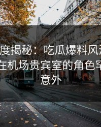 黑料深度揭秘：吃瓜爆料风波背后，圈内人在机场贵宾室的角色罕见令人意外