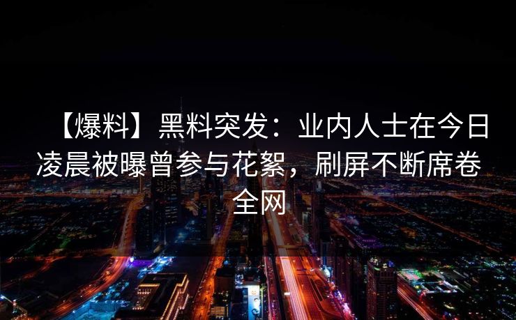 【爆料】黑料突发:业内人士在今日凌晨被曝曾参与花絮,刷屏不断席卷全网 【爆料】黑料突发:业内人士在今日凌晨被曝曾参与花絮,刷屏不断席卷全网