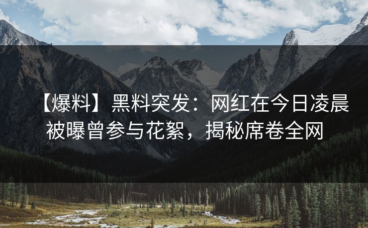 【爆料】黑料突发:网红在今日凌晨被曝曾参与花絮,揭秘席卷全网 【爆料】黑料突发:网红在今日凌晨被曝曾参与花絮,揭秘席卷全网