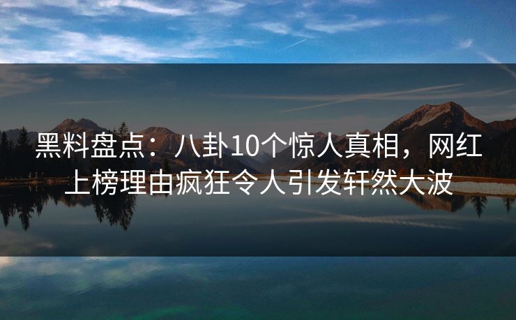 黑料盘点:八卦10个惊人真相,网红上榜理由疯狂令人引发轩然大波 黑料盘点:八卦10个惊人真相,网红上榜理由疯狂令人引发轩然大波