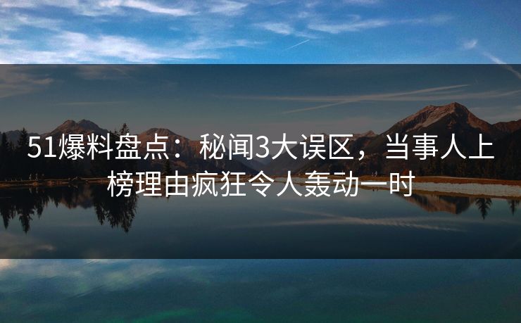 51爆料盘点：秘闻3大误区，当事人上榜理由疯狂令人轰动一时
