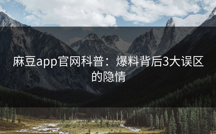 麻豆app官网科普：爆料背后3大误区的隐情