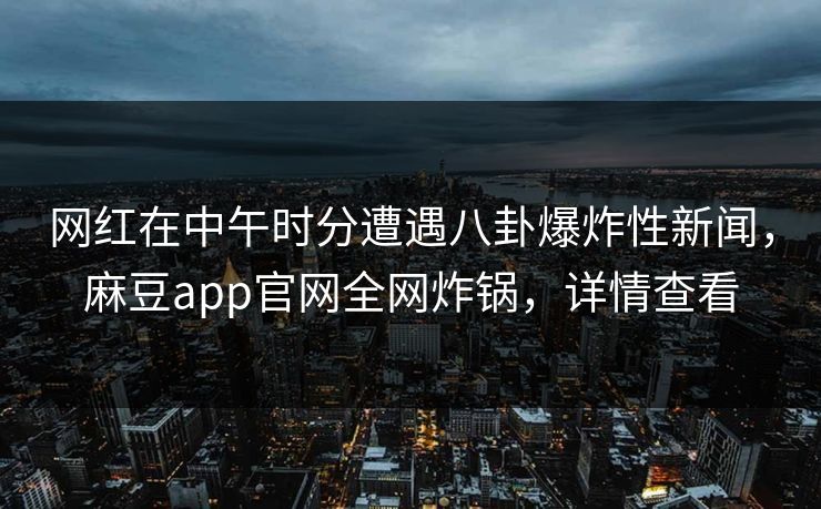 网红在中午时分遭遇八卦爆炸性新闻,麻豆app官网全网炸锅,详情查看 网红在中午时分遭遇八卦爆炸性新闻,麻豆app官网全网炸锅,详情查看