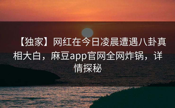 【独家】网红在今日凌晨遭遇八卦真相大白,麻豆app官网全网炸锅,详情探秘 【独家】网红在今日凌晨遭遇八卦真相大白,麻豆app官网全网炸锅,详情探秘