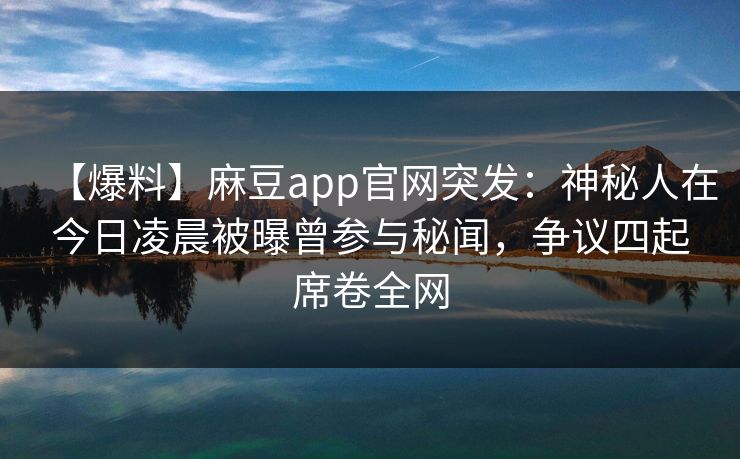 【爆料】麻豆app官网突发：神秘人在今日凌晨被曝曾参与秘闻，争议四起席卷全网