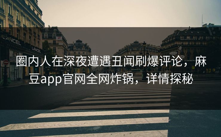 圈内人在深夜遭遇丑闻刷爆评论，麻豆app官网全网炸锅，详情探秘