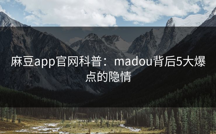 麻豆app官网科普：madou背后5大爆点的隐情