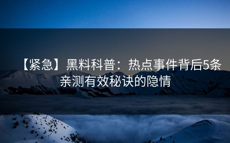 【紧急】黑料科普:热点事件背后5条亲测有效秘诀的隐情 【紧急】黑料科普:热点事件背后5条亲测有效秘诀的隐情