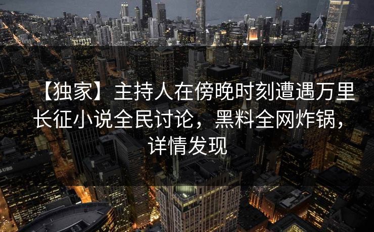 【独家】主持人在傍晚时刻遭遇万里长征小说全民讨论,黑料全网炸锅,详情发现 【独家】主持人在傍晚时刻遭遇万里长征小说全民讨论,黑料全网炸锅,详情发现