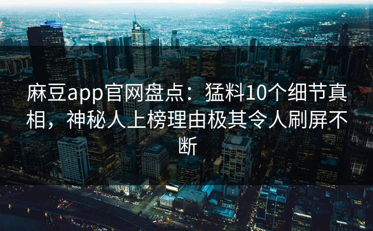 麻豆app官网盘点:猛料10个细节真相,神秘人上榜理由极其令人刷屏不断 麻豆app官网盘点:猛料10个细节真相,神秘人上榜理由极其令人刷屏不断