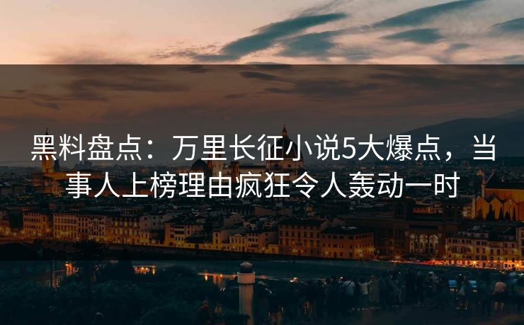 黑料盘点:万里长征小说5大爆点,当事人上榜理由疯狂令人轰动一时 黑料盘点:万里长征小说5大爆点,当事人上榜理由疯狂令人轰动一时