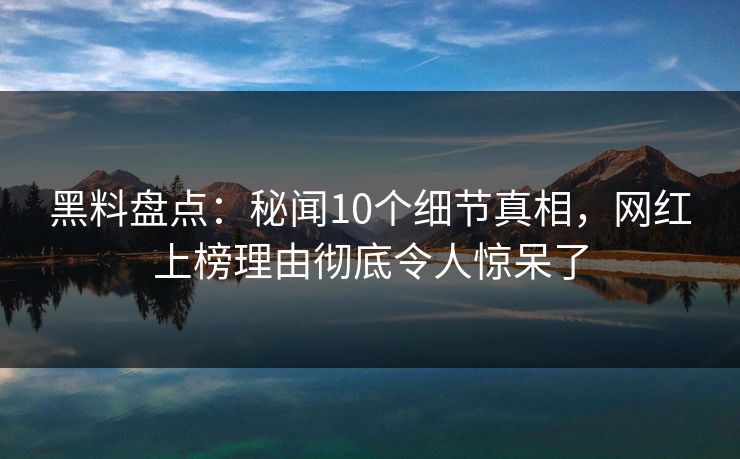 黑料盘点:秘闻10个细节真相,网红上榜理由彻底令人惊呆了 黑料盘点:秘闻10个细节真相,网红上榜理由彻底令人惊呆了