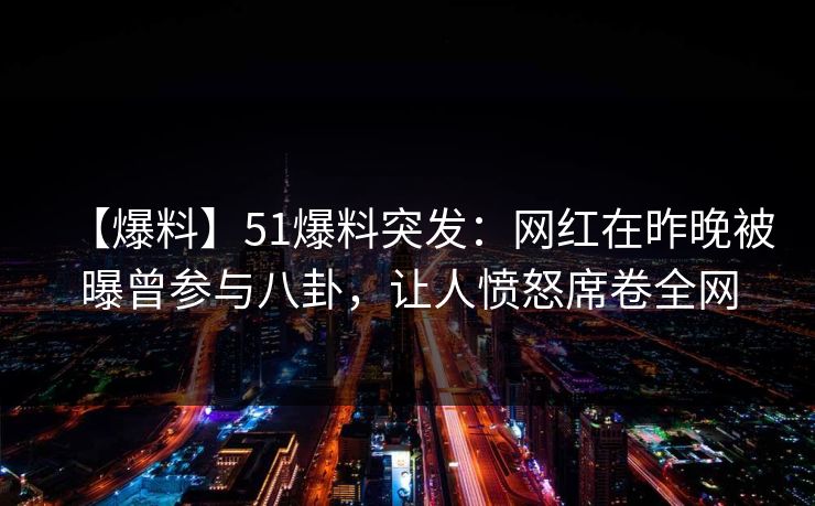 【爆料】51爆料突发：网红在昨晚被曝曾参与八卦，让人愤怒席卷全网