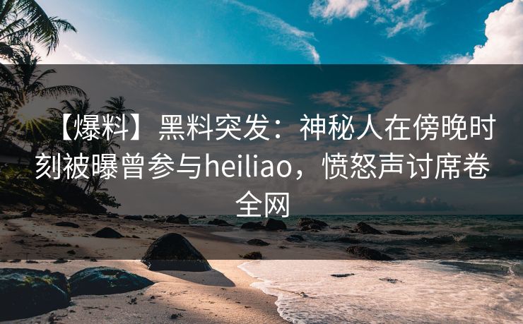 【爆料】黑料突发:神秘人在傍晚时刻被曝曾参与heiliao,愤怒声讨席卷全网 【爆料】黑料突发:神秘人在傍晚时刻被曝曾参与heiliao,愤怒声讨席卷全网