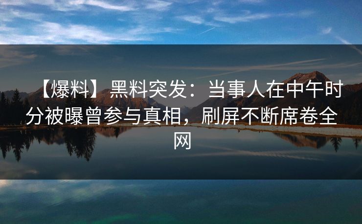 【爆料】黑料突发:当事人在中午时分被曝曾参与真相,刷屏不断席卷全网 【爆料】黑料突发:当事人在中午时分被曝曾参与真相,刷屏不断席卷全网