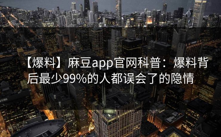【爆料】麻豆app官网科普:爆料背后最少99%的人都误会了的隐情 【爆料】麻豆app官网科普:爆料背后最少99%的人都误会了的隐情