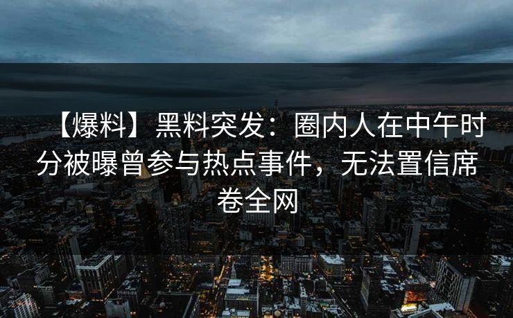 【爆料】黑料突发：圈内人在中午时分被曝曾参与热点事件，无法置信席卷全网