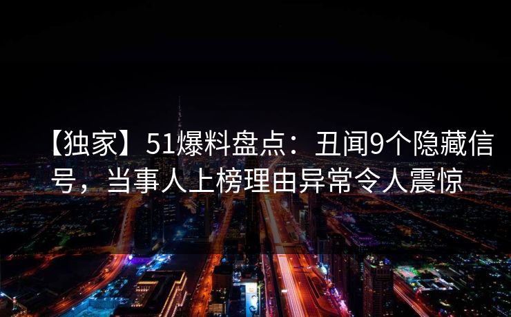 【独家】51爆料盘点：丑闻9个隐藏信号，当事人上榜理由异常令人震惊