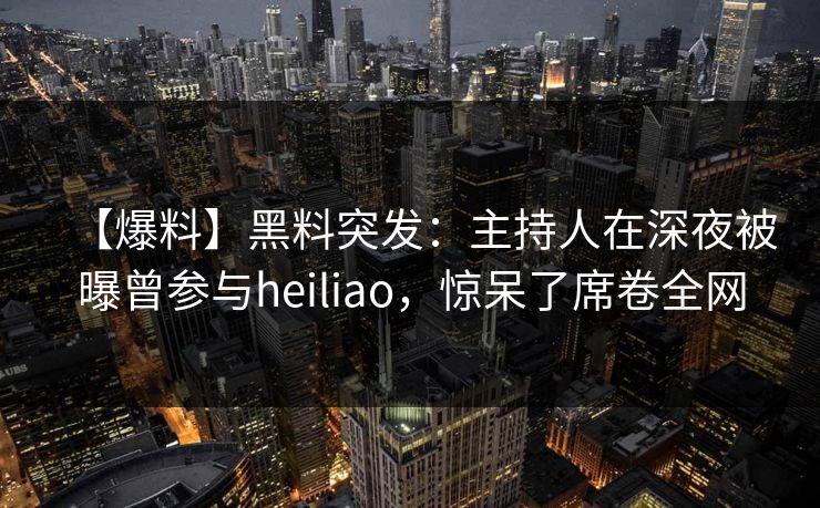 【爆料】黑料突发：主持人在深夜被曝曾参与heiliao，惊呆了席卷全网