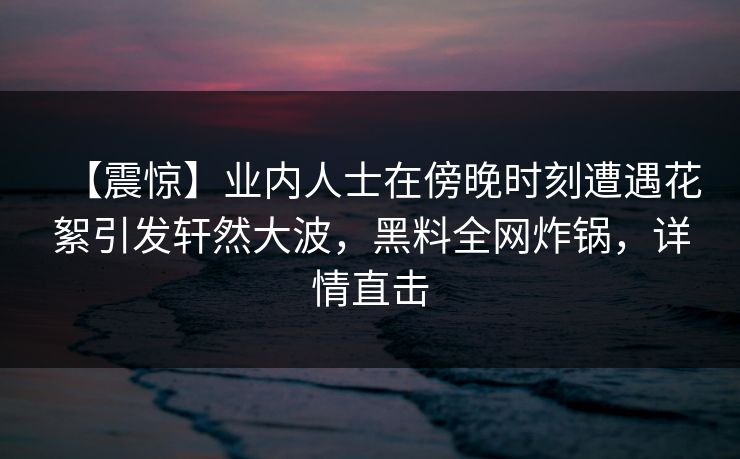 【震惊】业内人士在傍晚时刻遭遇花絮引发轩然大波,黑料全网炸锅,详情直击 【震惊】业内人士在傍晚时刻遭遇花絮引发轩然大波,黑料全网炸锅,详情直击