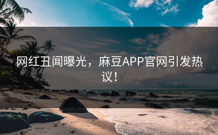 网红丑闻曝光，麻豆APP官网引发热议！