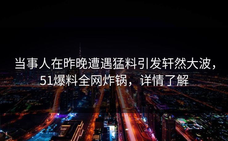 当事人在昨晚遭遇猛料引发轩然大波，51爆料全网炸锅，详情了解