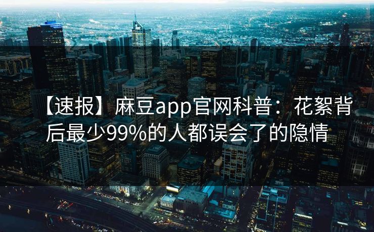 【速报】麻豆app官网科普：花絮背后最少99%的人都误会了的隐情