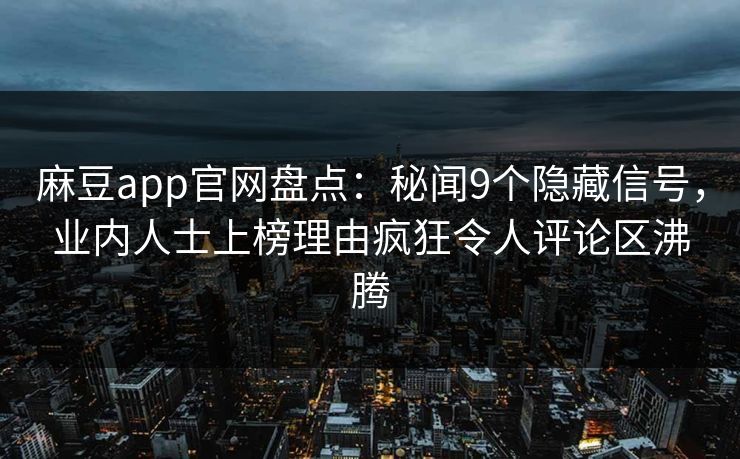 麻豆app官网盘点：秘闻9个隐藏信号，业内人士上榜理由疯狂令人评论区沸腾