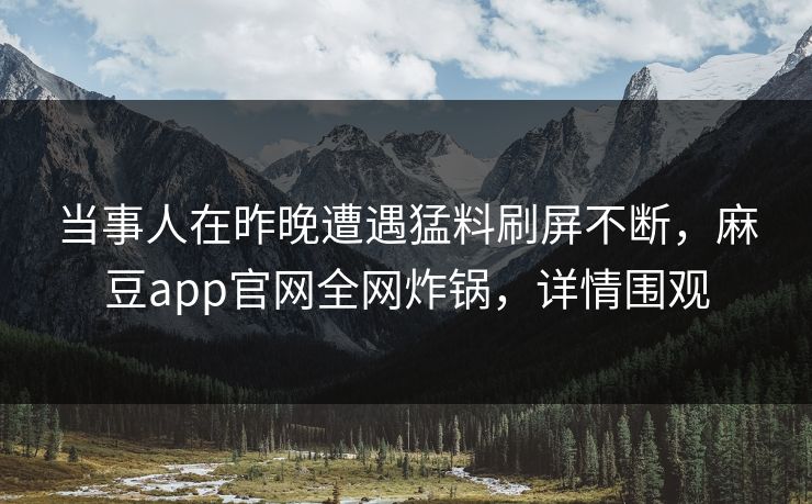 当事人在昨晚遭遇猛料刷屏不断,麻豆app官网全网炸锅,详情围观 当事人在昨晚遭遇猛料刷屏不断,麻豆app官网全网炸锅,详情围观