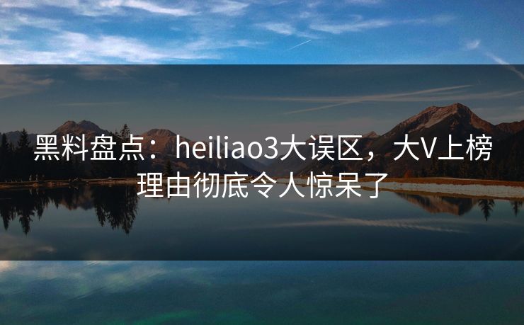黑料盘点:heiliao3大误区,大V上榜理由彻底令人惊呆了 黑料盘点:heiliao3大误区,大V上榜理由彻底令人惊呆了