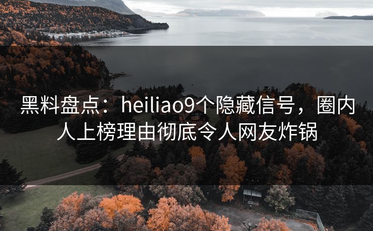 黑料盘点:heiliao9个隐藏信号,圈内人上榜理由彻底令人网友炸锅 黑料盘点:heiliao9个隐藏信号,圈内人上榜理由彻底令人网友炸锅