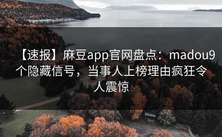 【速报】麻豆app官网盘点:madou9个隐藏信号,当事人上榜理由疯狂令人震惊 【速报】麻豆app官网盘点:madou9个隐藏信号,当事人上榜理由疯狂令人震惊