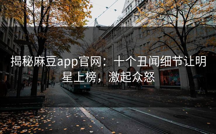 揭秘麻豆app官网：十个丑闻细节让明星上榜，激起众怒