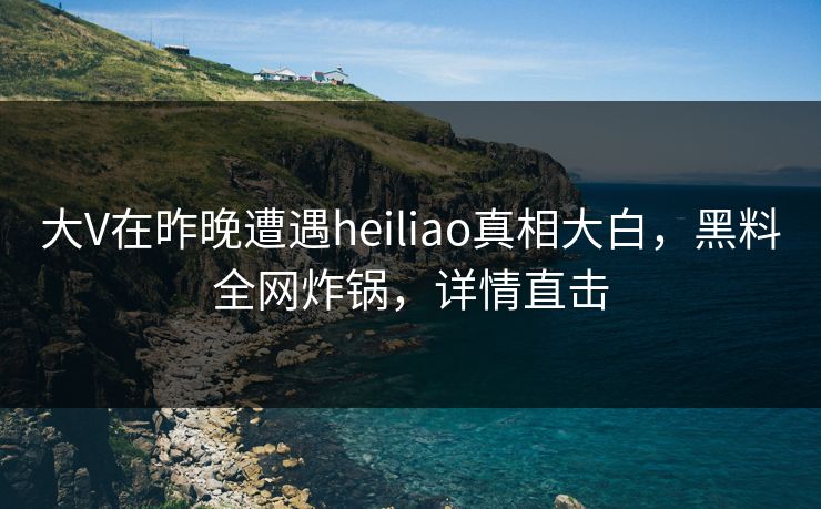 大V在昨晚遭遇heiliao真相大白,黑料全网炸锅,详情直击 大V在昨晚遭遇heiliao真相大白,黑料全网炸锅,详情直击