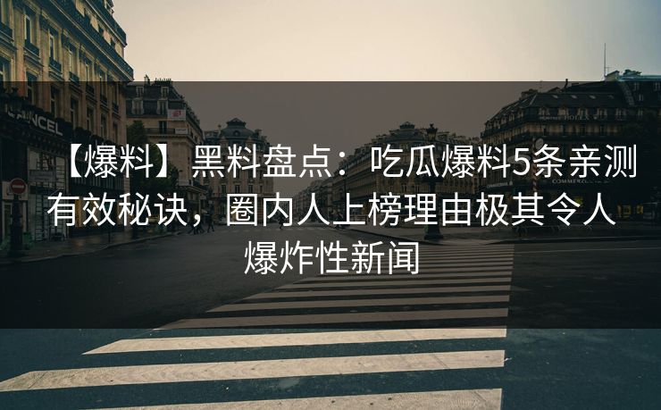 【爆料】黑料盘点：吃瓜爆料5条亲测有效秘诀，圈内人上榜理由极其令人爆炸性新闻