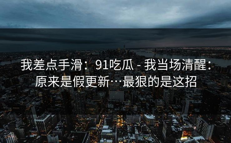 我差点手滑:91吃瓜 - 我当场清醒:原来是假更新…最狠的是这招 我差点手滑:91吃瓜 - 我当场清醒:原来是假更新…最狠的是这招