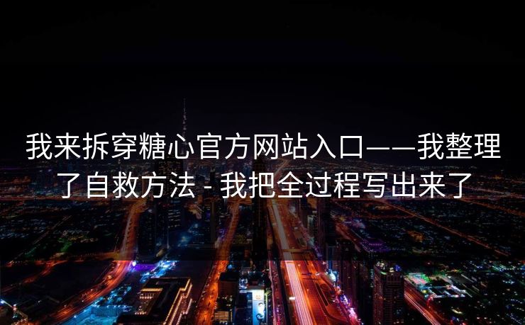 我来拆穿糖心官方网站入口——我整理了自救方法 - 我把全过程写出来了