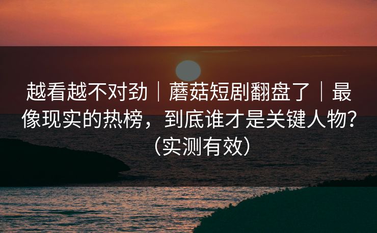 越看越不对劲｜蘑菇短剧翻盘了｜最像现实的热榜，到底谁才是关键人物？（实测有效）