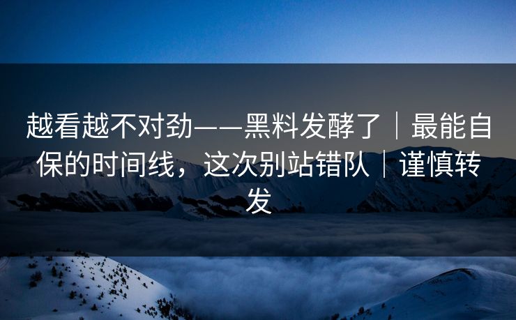 越看越不对劲——黑料发酵了|最能自保的时间线,这次别站错队|谨慎转发 越看越不对劲——黑料发酵了|最能自保的时间线,这次别站错队|谨慎转发