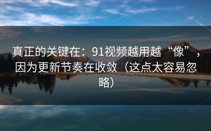真正的关键在：91视频越用越“像”，因为更新节奏在收敛（这点太容易忽略）