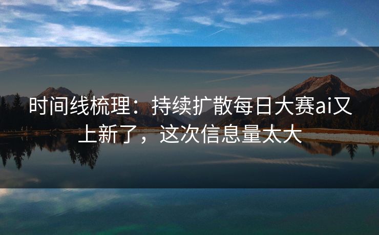 时间线梳理:持续扩散每日大赛ai又上新了,这次信息量太大 时间线梳理:持续扩散每日大赛ai又上新了,这次信息量太大
