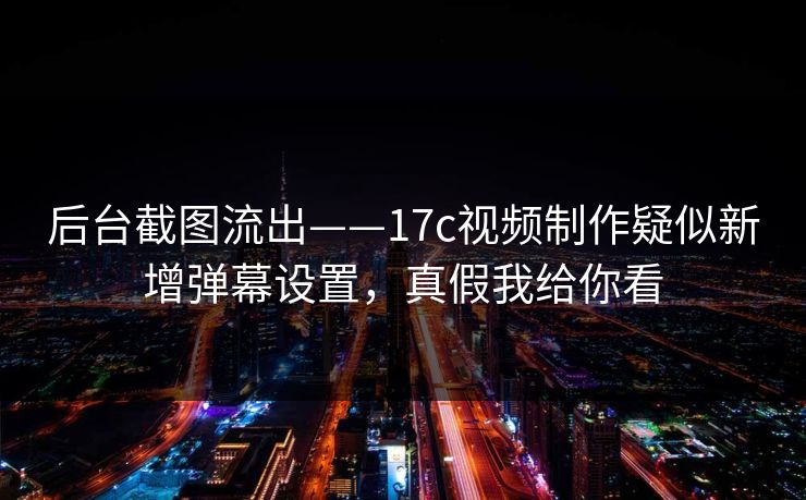 后台截图流出——17c视频制作疑似新增弹幕设置，真假我给你看