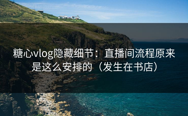 糖心vlog隐藏细节:直播间流程原来是这么安排的(发生在书店) 糖心vlog隐藏细节:直播间流程原来是这么安排的(发生在书店)