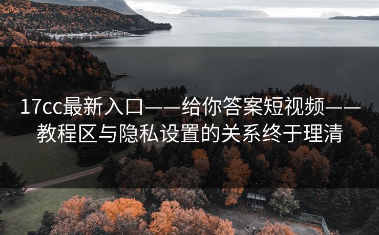 17cc最新入口——给你答案短视频——教程区与隐私设置的关系终于理清