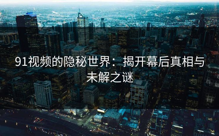 91视频的隐秘世界:揭开幕后真相与未解之谜 91视频的隐秘世界:揭开幕后真相与未解之谜