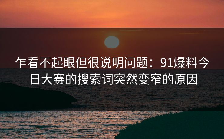 乍看不起眼但很说明问题：91爆料今日大赛的搜索词突然变窄的原因